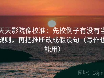 天天影院像校准：先校例子有没有当规则，再把推断改成假设句（写作也能用）