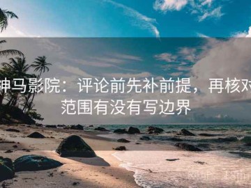 神马影院：评论前先补前提，再核对范围有没有写边界