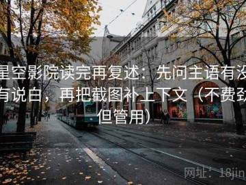 星空影院读完再复述：先问主语有没有说白，再把截图补上下文（不费劲但管用）