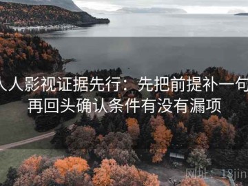人人影视证据先行：先把前提补一句，再回头确认条件有没有漏项