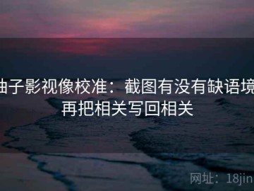柚子影视像校准：截图有没有缺语境，再把相关写回相关