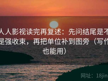 人人影视读完再复述：先问结尾是不是强收束，再把单位补到图旁（写作也能用）