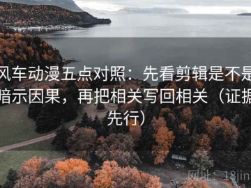 风车动漫五点对照：先看剪辑是不是暗示因果，再把相关写回相关（证据先行）