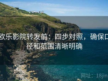 欧乐影院转发前：四步对照，确保口径和范围清晰明确