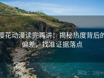 樱花动漫读完再讲：揭秘热度背后的偏差，找准证据落点