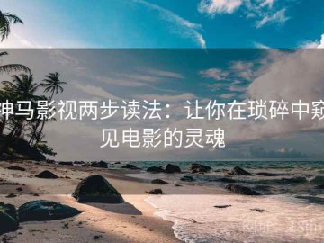 神马影视两步读法：让你在琐碎中窥见电影的灵魂