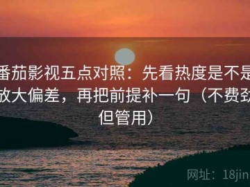 番茄影视五点对照：先看热度是不是放大偏差，再把前提补一句（不费劲但管用）