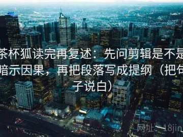 茶杯狐读完再复述：先问剪辑是不是暗示因果，再把段落写成提纲（把句子说白）
