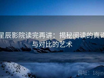 星辰影院读完再讲：揭秘阅读的真谛与对比的艺术