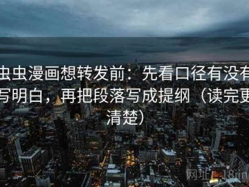 虫虫漫画想转发前：先看口径有没有写明白，再把段落写成提纲（读完更清楚）