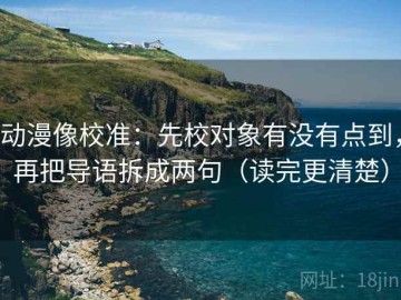 动漫像校准：先校对象有没有点到，再把导语拆成两句（读完更清楚）