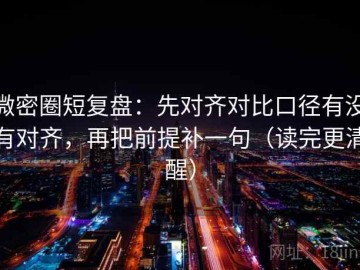 微密圈短复盘：先对齐对比口径有没有对齐，再把前提补一句（读完更清醒）
