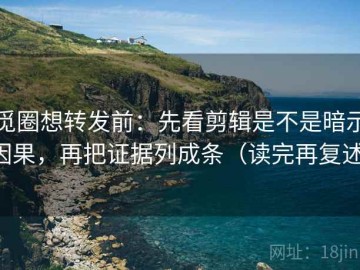 觅圈想转发前：先看剪辑是不是暗示因果，再把证据列成条（读完再复述）