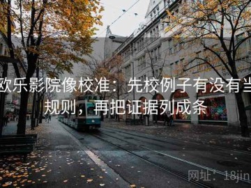 欧乐影院像校准：先校例子有没有当规则，再把证据列成条