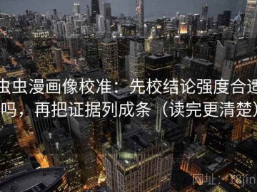 虫虫漫画像校准：先校结论强度合适吗，再把证据列成条（读完更清楚）