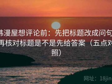 韩漫屋想评论前：先把标题改成问句，再核对标题是不是先给答案（五点对照）