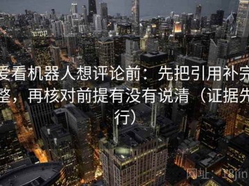 爱看机器人想评论前：先把引用补完整，再核对前提有没有说清（证据先行）