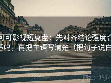可可影视短复盘：先对齐结论强度合适吗，再把主语写清楚（把句子说白）