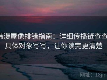 韩漫屋像排错指南：详细传播链查查，具体对象写写，让你读完更清楚
