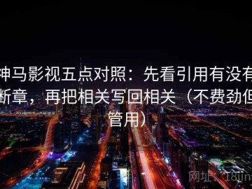 神马影视五点对照：先看引用有没有断章，再把相关写回相关（不费劲但管用）