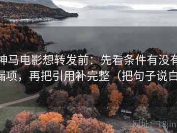 神马电影想转发前：先看条件有没有漏项，再把引用补完整（把句子说白）