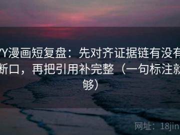 YY漫画短复盘：先对齐证据链有没有断口，再把引用补完整（一句标注就够）