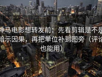 神马电影想转发前：先看剪辑是不是暗示因果，再把单位补到图旁（评论也能用）
