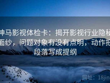 神马影视体检卡：揭开影视行业隐秘面纱，问题对象有没有点明，动作把段落写成提纲