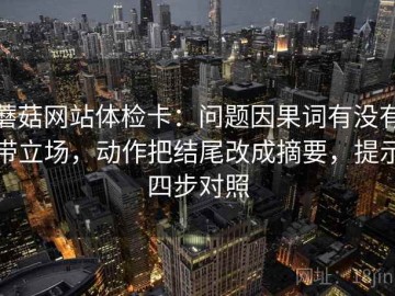 蘑菇网站体检卡：问题因果词有没有带立场，动作把结尾改成摘要，提示四步对照
