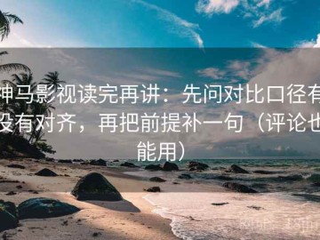 神马影视读完再讲：先问对比口径有没有对齐，再把前提补一句（评论也能用）
