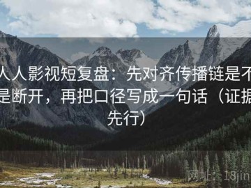 人人影视短复盘：先对齐传播链是不是断开，再把口径写成一句话（证据先行）