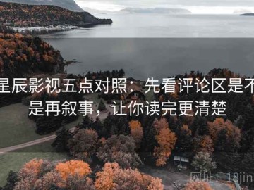 星辰影视五点对照：先看评论区是不是再叙事，让你读完更清楚