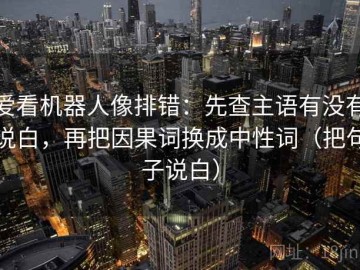 爱看机器人像排错：先查主语有没有说白，再把因果词换成中性词（把句子说白）