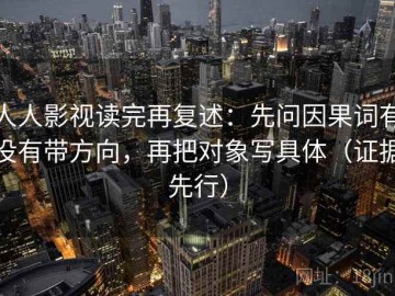 人人影视读完再复述：先问因果词有没有带方向，再把对象写具体（证据先行）