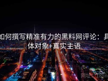 如何撰写精准有力的黑料网评论：具体对象+真实主语
