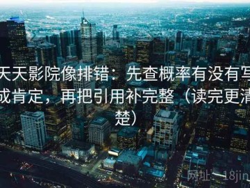 天天影院像排错：先查概率有没有写成肯定，再把引用补完整（读完更清楚）