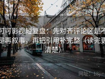 可可影视短复盘：先对齐评论区是不是再叙事，再把引用补完整（读完更清楚）