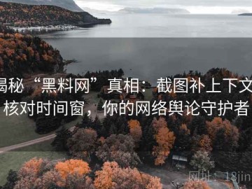 揭秘“黑料网”真相：截图补上下文，核对时间窗，你的网络舆论守护者