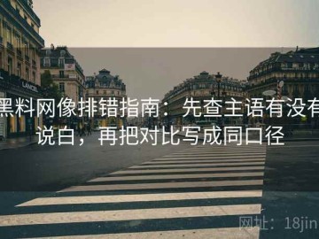 黑料网像排错指南：先查主语有没有说白，再把对比写成同口径