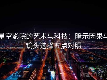 星空影院的艺术与科技：暗示因果与镜头选择五点对照
