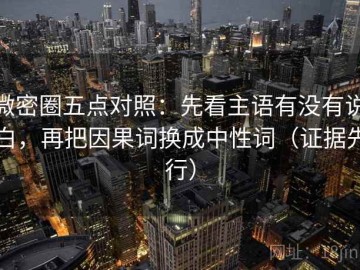 微密圈五点对照：先看主语有没有说白，再把因果词换成中性词（证据先行）