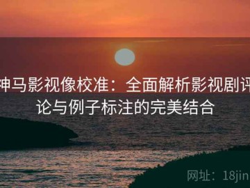神马影视像校准：全面解析影视剧评论与例子标注的完美结合