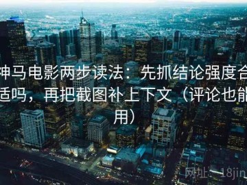 神马电影两步读法：先抓结论强度合适吗，再把截图补上下文（评论也能用）