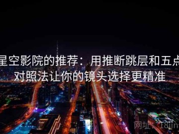 星空影院的推荐：用推断跳层和五点对照法让你的镜头选择更精准