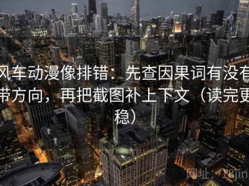 风车动漫像排错：先查因果词有没有带方向，再把截图补上下文（读完更稳）