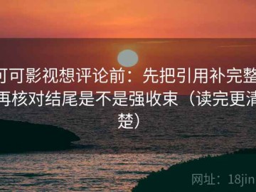 可可影视想评论前：先把引用补完整，再核对结尾是不是强收束（读完更清楚）