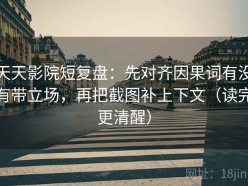 天天影院短复盘：先对齐因果词有没有带立场，再把截图补上下文（读完更清醒）