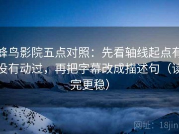 蜂鸟影院五点对照：先看轴线起点有没有动过，再把字幕改成描述句（读完更稳）