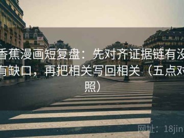 香蕉漫画短复盘：先对齐证据链有没有缺口，再把相关写回相关（五点对照）