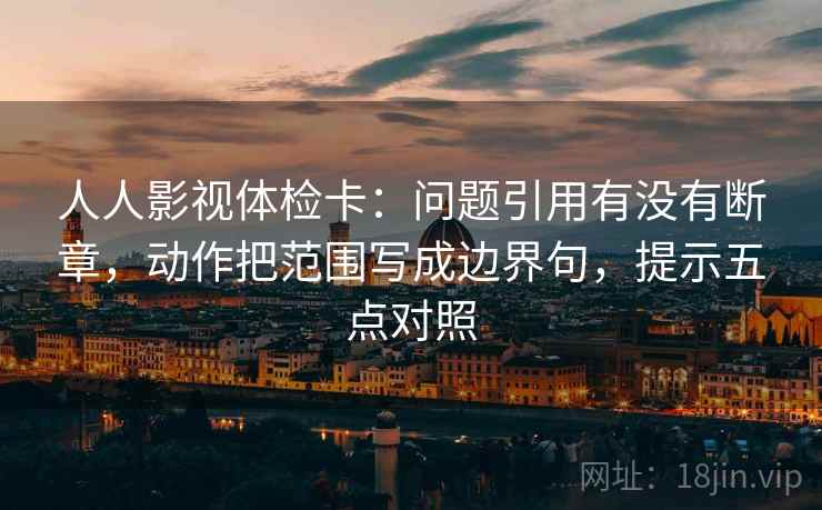 人人影视体检卡:问题引用有没有断章,动作把范围写成边界句,提示五点对照 人人影视体检卡:问题引用有没有断章,动作把范围写成边界句,提示五点对照